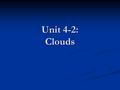 Unit 4-2: Clouds. Fog – A cloud on the ground When the air at the surface becomes cooled below the dew point, water vapor condenses. When the air at the.