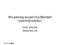 SilverLake M-Learning as part of a Blended Learning solution Chris Johnson SilverLake UK.