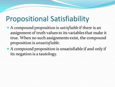 Propositional Satisfiability A compound proposition is satisfiable if there is an assignment of truth values to its variables that make it true. When no.