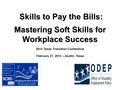 Skills to Pay the Bills: Skills to Pay the Bills: Mastering Soft Skills for Workplace Success 2013 Texas Transition Conference February 21, 2013 – Austin,