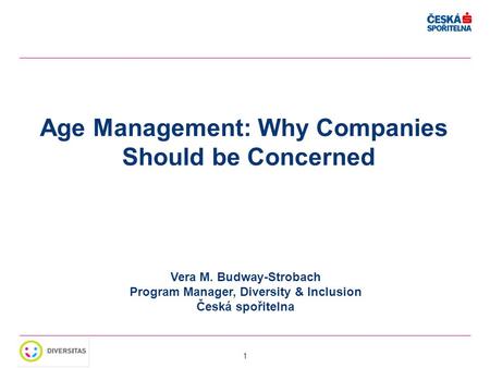 1 Age Management: Why Companies Should be Concerned Vera M. Budway-Strobach Program Manager, Diversity & Inclusion Česká spořitelna.