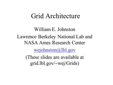 Grid Architecture William E. Johnston Lawrence Berkeley National Lab and NASA Ames Research Center (These slides are available at grid.lbl.gov/~wej/Grids)