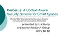 Cerberus: A Context-Aware Security Scheme for Smart Spaces presented by L.X.Hung u-Security Research Group 2005.10.10 The First IEEE International Conference.