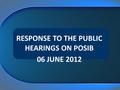 RESPONSE TO THE PUBLIC HEARINGS ON POSIB 06 JUNE 2012.