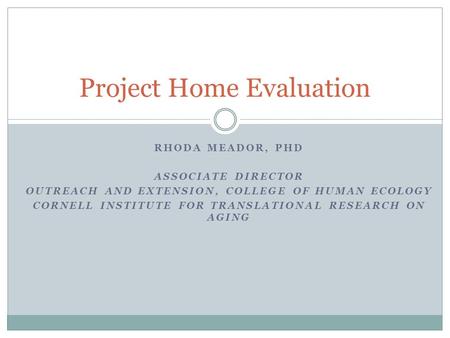 RHODA MEADOR, PHD ASSOCIATE DIRECTOR OUTREACH AND EXTENSION, COLLEGE OF HUMAN ECOLOGY CORNELL INSTITUTE FOR TRANSLATIONAL RESEARCH ON AGING Project Home.