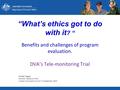 Benefits and challenges of program evaluation. DVA’s Tele-monitoring Trial Kyleigh Heggie Director, Research, DVA Canberra Evaluation Forum 17 September.