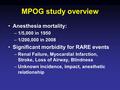 MPOG study overview Anesthesia mortality: –1/5,000 in 1950 –1/200,000 in 2008 Significant morbidity for RARE events –Renal Failure, Myocardial Infarction,