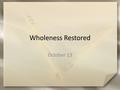 Wholeness Restored October 13. Think About It … Recall the poem about Humpty Dumpty What causes people to be shattered into pieces today? What contributes.