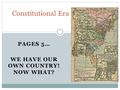 PAGES 5… WE HAVE OUR OWN COUNTRY! NOW WHAT? Constitutional Era.