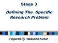 1 Stage 3 Defining The Specific Research Problem Prepared By : Mukunda Kumar.