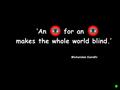 ‘An for an makes the whole world blind.’ Mohandas Gandhi.