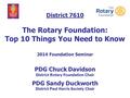 District 7610 The Rotary Foundation: Top 10 Things You Need to Know 2014 Foundation Seminar PDG Chuck Davidson District Rotary Foundation Chair PDG Sandy.