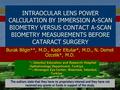 INTRAOCULAR LENS POWER CALCULATION BY IMMERSION A-SCAN BIOMETRY VERSUS CONTACT A-SCAN BIOMETRY MEASUREMENTS BEFORE CATARACT SURGERY Burak Bilgin**, M.D.,