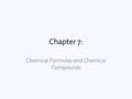 Chapter 7: Chemical Formulas and Chemical Compounds.