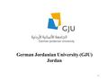 German Jordanian University (GJU) Jordan 1. GJU Overview A public Jordanian university founded in 2005. Located in Amman, Jordan. Modeled on the German.