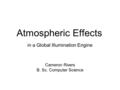 Atmospheric Effects Cameron Rivers B. Sc. Computer Science in a Global Illumination Engine.