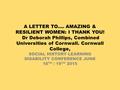 A LETTER TO…. AMAZING & RESILIENT WOMEN: I THANK YOU! Dr Deborah Phillips, Combined Universities of Cornwall. Cornwall College, SOCIAL HISTORY LEARNING.