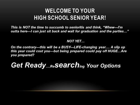 WELCOME TO YOUR HIGH SCHOOL SENIOR YEAR! This is NOT the time to succumb to senioritis and think, “Whew---I’m outta here---I can just sit back and wait.