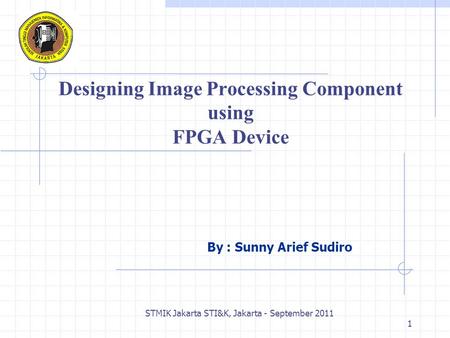 STMIK Jakarta STI&K, Jakarta - September 2011 1 Designing Image Processing Component using FPGA Device By : Sunny Arief Sudiro.