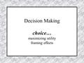 Decision Making choice… maximizing utility framing effects.