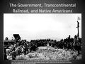 The Government, Transcontinental Railroad, and Native Americans 5.5 Dignitaries and railworkers gather to drive the golden spike and join the tracks.