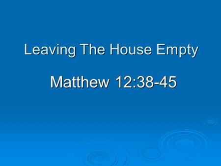 Leaving The House Empty Matthew 12:38-45. Introduction  Many lessons from parables Reveal and conceal (Matthew 13:10-17) Reveal and conceal (Matthew.