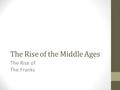 The Rise of the Middle Ages The Rise of The Franks.