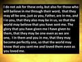 I do not ask for these only, but also for those who will believe in me through their word, that they may all be one, just as you, Father, are in me, and.