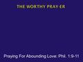 Praying For Abounding Love: Phil. 1:9-11.  And this I pray, that your love may abound still more and more in real knowledge and all discernment, so that.