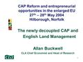 1 CAP Reform and entrepreneurial opportunities in the enlarged EU 27 th – 28 th May 2004 Hilborough, Norfolk The newly decoupled CAP and English Land Management.