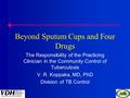 Beyond Sputum Cups and Four Drugs The Responsibility of the Practicing Clinician in the Community Control of Tuberculosis V. R. Koppaka, MD, PhD Division.