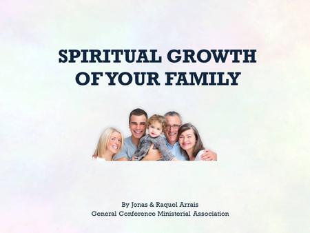 SPIRITUAL GROWTH OF YOUR FAMILY By Jonas & Raquel Arrais General Conference Ministerial Association.