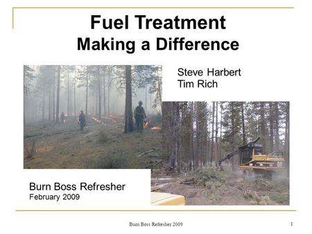 Fuel Treatment Making a Difference Steve Harbert Tim Rich Burn Boss Refresher February 2009 1 Burn Boss Refresher 2009.