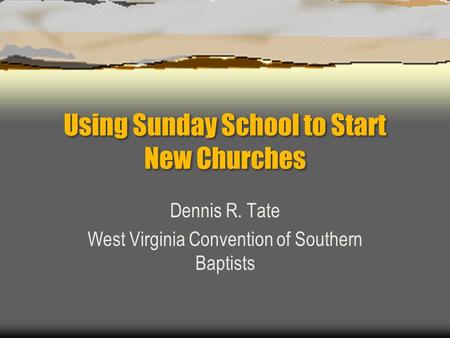 Using Sunday School to Start New Churches Dennis R. Tate West Virginia Convention of Southern Baptists.