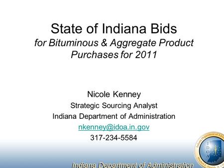 State of Indiana Bids for Bituminous & Aggregate Product Purchases for 2011 Nicole Kenney Strategic Sourcing Analyst Indiana Department of Administration.