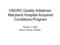 HSCRC Quality Initiatives: Maryland Hospital Acquired Conditions Program October 2, 2009 Dianne Feeney, HSCRC.