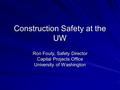 Construction Safety at the UW Ron Fouty, Safety Director Capital Projects Office University of Washington.