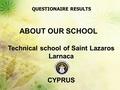 Technical school of Saint Lazaros Larnaca CYPRUS QUESTIONAIRE RESULTS ABOUT OUR SCHOOL Technical school of Saint Lazaros Larnaca CYPRUS.