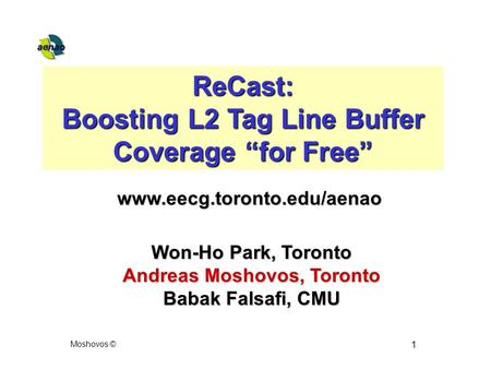 Moshovos © 1 ReCast: Boosting L2 Tag Line Buffer Coverage “for Free” Won-Ho Park, Toronto Andreas Moshovos, Toronto Babak Falsafi, CMU www.eecg.toronto.edu/aenao.