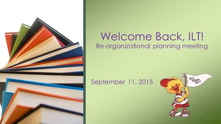 September 11, 2015 Welcome Back, ILT! Re-organizational planning meeting 1.