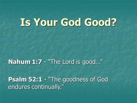 Is Your God Good? Nahum 1:7 - “The Lord is good…” Psalm 52:1 - “The goodness of God endures continually.”