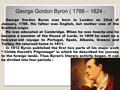 George Gordon Byron ( 1788 – 1824 ) George Gordon Byron was born in London on 22nd of January, 1788. His father was English, but mother was of the Scottish.