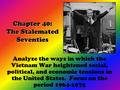 Chapter 40: The Stalemated Seventies Analyze the ways in which the Vietnam War heightened social, political, and economic tensions in the United States.