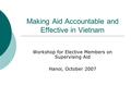 Making Aid Accountable and Effective in Vietnam Workshop for Elective Members on Supervising Aid Hanoi, October 2007.