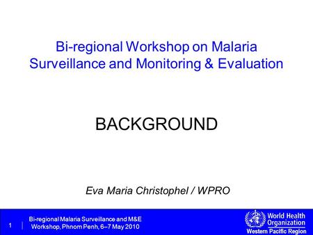 Western Pacific Region 1 Bi-regional Malaria Surveillance and M&E Workshop, Phnom Penh, 6–7 May 2010 Bi-regional Workshop on Malaria Surveillance and Monitoring.