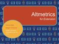 Altmetrics for Extension Emma Molls Megan O’Donnell Scholarly Communication Iowa State Univ. Library.