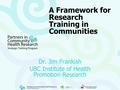 A Framework for Research Training in Communities Dr. Jim Frankish UBC Institute of Health Promotion Research.