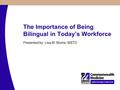 The Importance of Being Bilingual in Today’s Workforce Presented by: Lisa M. Morris, MSTD.