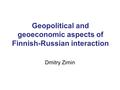 Geopolitical and geoeconomic aspects of Finnish-Russian interaction Dmitry Zimin.