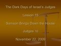 The Dark Days of Israel’s Judges Lesson 15 Samson Brings Down the House Judges 16 November 22, 2009.